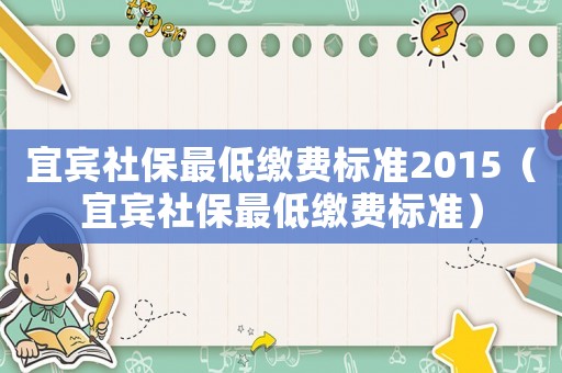 宜賓社保最低繳費標準2015（宜賓社保最低繳費標準）