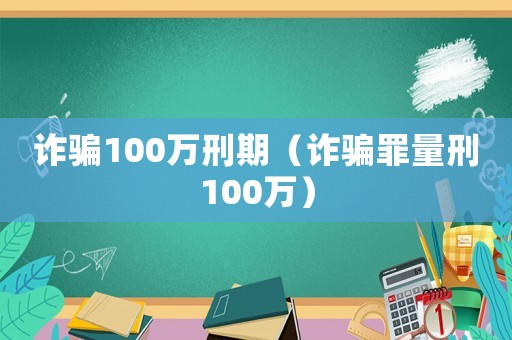 詐騙100萬刑期（詐騙罪量刑100萬）