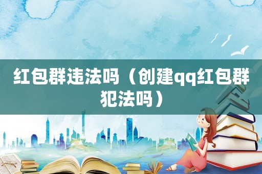 紅包群違法嗎（創建qq紅包群犯法嗎）