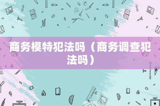 商務模特犯法嗎（商務調查犯法嗎）