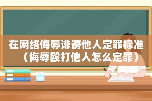 在網絡侮辱誹謗他人定罪標準（侮辱毆打他人怎么定罪）