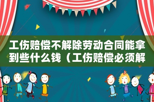 工傷賠償不解除勞動合同能拿到些什么錢（工傷賠償必須解除勞動合同嗎）