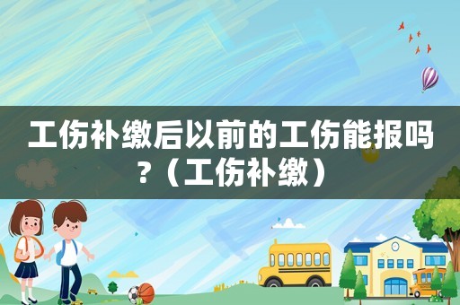 工傷補(bǔ)繳后以前的工傷能報(bào)嗎?（工傷補(bǔ)繳）
