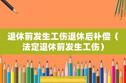 退休前發生工傷退休后補償（法定退休前發生工傷）