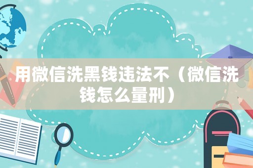 用微信洗黑錢違法不（微信洗錢怎么量刑）