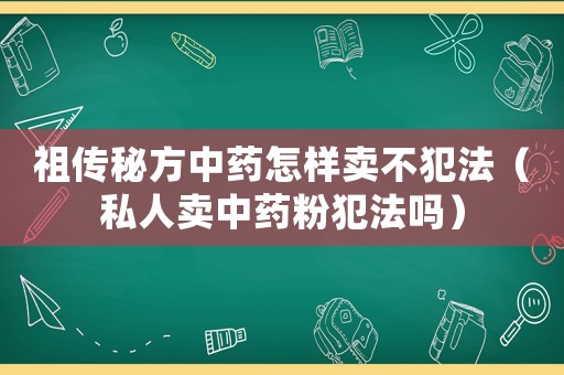 祖?zhèn)髅胤街兴幵鯓淤u(mài)不犯法（私人賣(mài)中藥粉犯法嗎）
