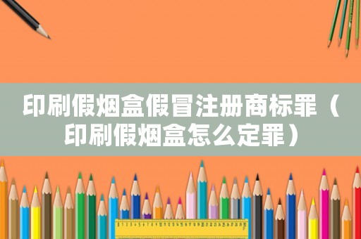 印刷假煙盒假冒注冊商標(biāo)罪（印刷假煙盒怎么定罪）