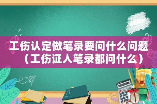 工傷認定做筆錄要問什么問題（工傷證人筆錄都問什么）