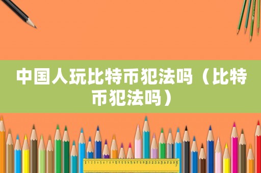 中國人玩比特幣犯法嗎（比特幣犯法嗎）