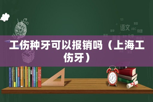 工傷種牙可以報銷嗎（上海工傷牙）