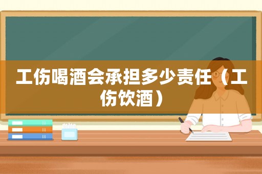 工傷喝酒會承擔多少責任（工傷飲酒）
