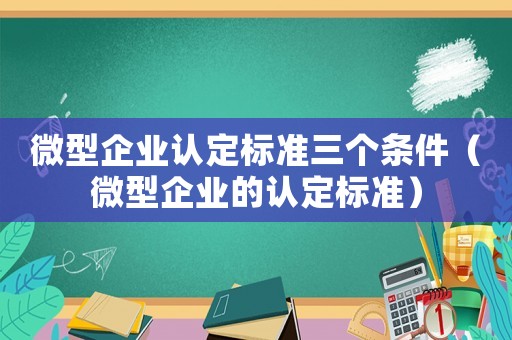 微型企業認定標準三個條件（微型企業的認定標準）