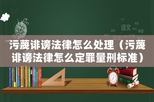 污蔑誹謗法律怎么處理（污蔑誹謗法律怎么定罪量刑標準）