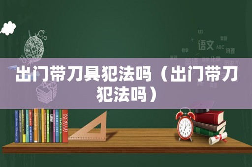 出門帶刀具犯法嗎（出門帶刀犯法嗎）