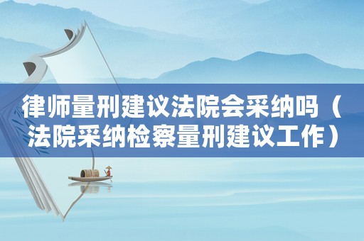 律師量刑建議法院會采納嗎（法院采納檢察量刑建議工作）