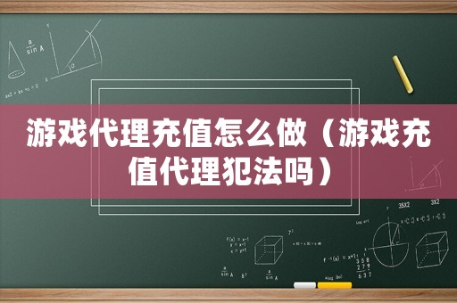 游戲代理充值怎么做（游戲充值代理犯法嗎）
