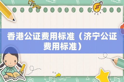 香港公證費用標準（濟寧公證費用標準）