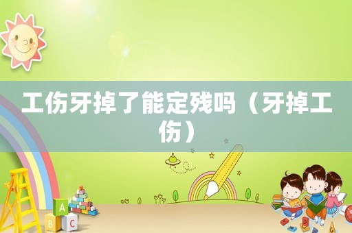 工傷牙掉了能定殘嗎（牙掉工傷）