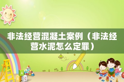 非法經(jīng)營混凝土案例（非法經(jīng)營水泥怎么定罪）