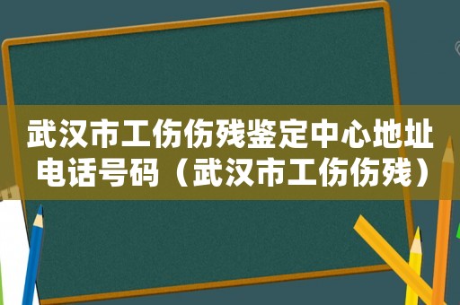 武漢市工傷傷殘鑒定中心地址電話號碼（武漢市工傷傷殘）