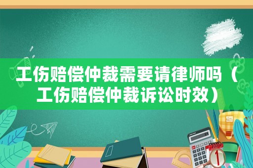 工傷賠償仲裁需要請律師嗎（工傷賠償仲裁訴訟時效）