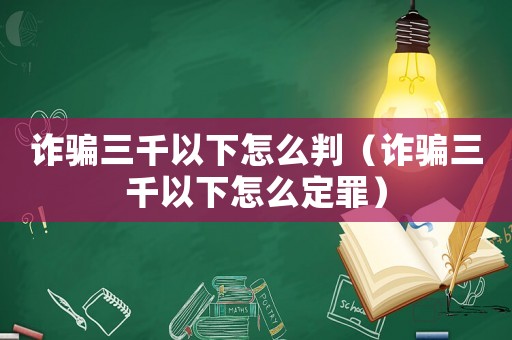 詐騙三千以下怎么判（詐騙三千以下怎么定罪）
