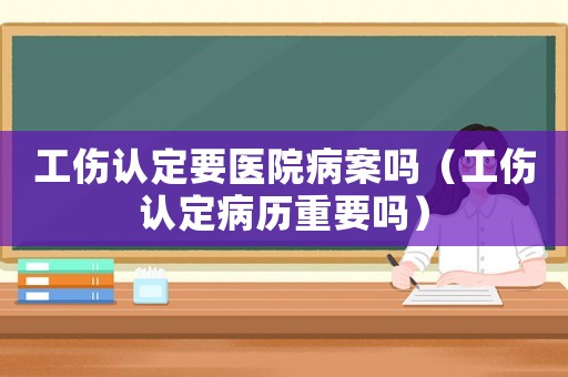 工傷認定要醫院病案嗎（工傷認定病歷重要嗎）