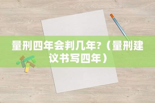 量刑四年會判幾年?（量刑建議書寫四年）