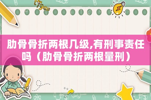 肋骨骨折兩根幾級,有刑事責任嗎（肋骨骨折兩根量刑）