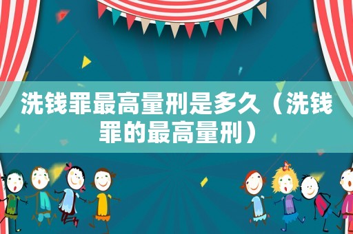 洗錢罪最高量刑是多久（洗錢罪的最高量刑）