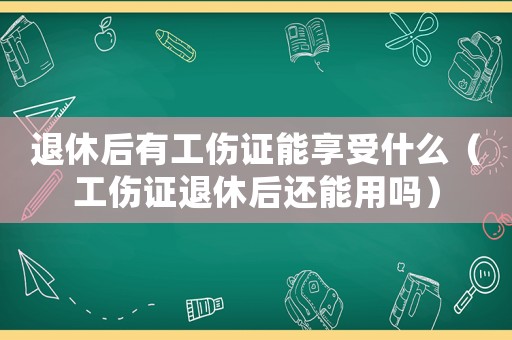 退休后有工傷證能享受什么（工傷證退休后還能用嗎）