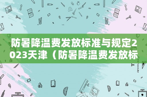 防暑降溫費(fèi)發(fā)放標(biāo)準(zhǔn)與規(guī)定2023天津（防暑降溫費(fèi)發(fā)放標(biāo)準(zhǔn)2014）