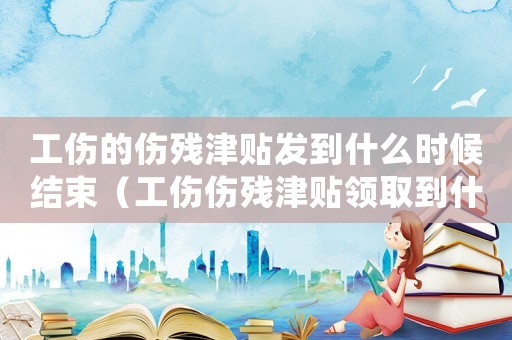 工傷的傷殘津貼發(fā)到什么時(shí)候結(jié)束（工傷傷殘津貼領(lǐng)取到什么時(shí)候）