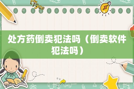 處方藥倒賣犯法嗎（倒賣軟件犯法嗎）
