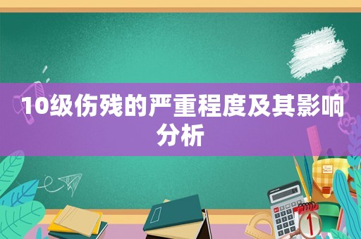10級傷殘的嚴(yán)重程度及其影響分析