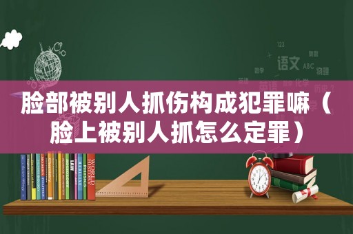 臉部被別人抓傷構成犯罪嘛（臉上被別人抓怎么定罪）