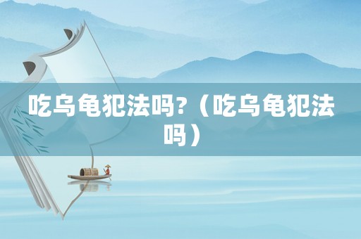 吃烏龜犯法嗎?（吃烏龜犯法嗎）