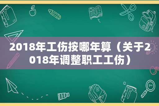2018年工傷按哪年算（關(guān)于2018年調(diào)整職工工傷）