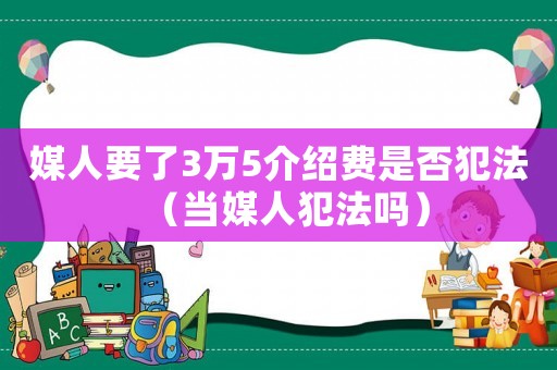 媒人要了3萬5介紹費是否犯法（當媒人犯法嗎）