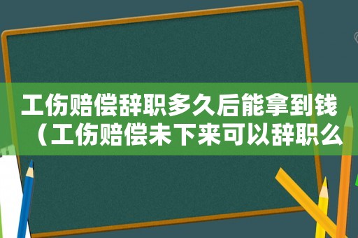 工傷賠償辭職多久后能拿到錢（工傷賠償未下來可以辭職么）