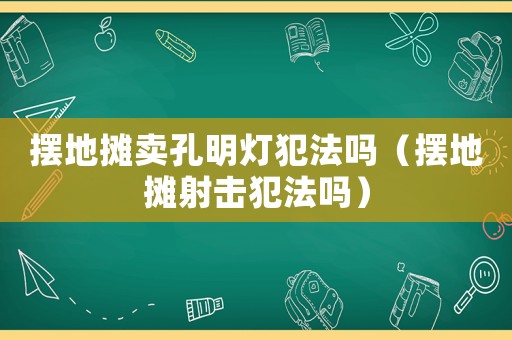 擺地攤賣孔明燈犯法嗎（擺地攤射擊犯法嗎）