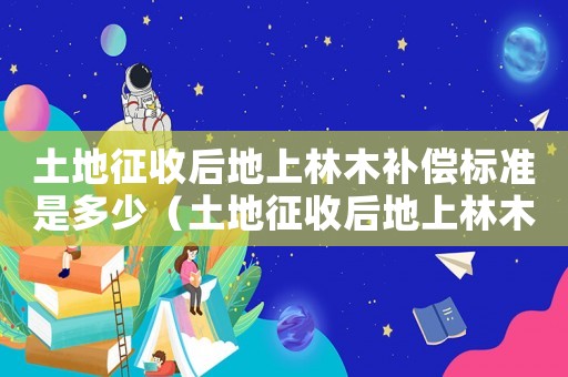 土地征收后地上林木補償標準是多少（土地征收后地上林木補償標準）