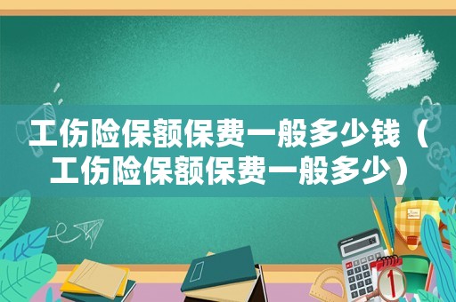 工傷險保額保費一般多少錢（工傷險保額保費一般多少）