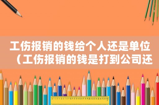 工傷報銷的錢給個人還是單位（工傷報銷的錢是打到公司還是個人）