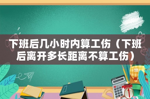 下班后幾小時(shí)內(nèi)算工傷（下班后離開多長(zhǎng)距離不算工傷）