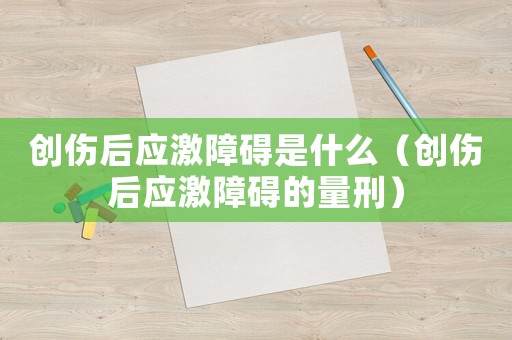 創傷后應激障礙是什么（創傷后應激障礙的量刑）