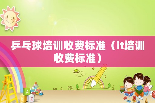 乒乓球培訓(xùn)收費(fèi)標(biāo)準(zhǔn)（it培訓(xùn)收費(fèi)標(biāo)準(zhǔn)）