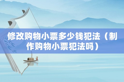 修改購物小票多少錢犯法（制作購物小票犯法嗎）