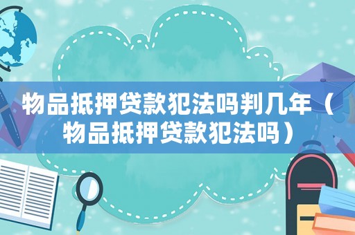 物品抵押貸款犯法嗎判幾年（物品抵押貸款犯法嗎）