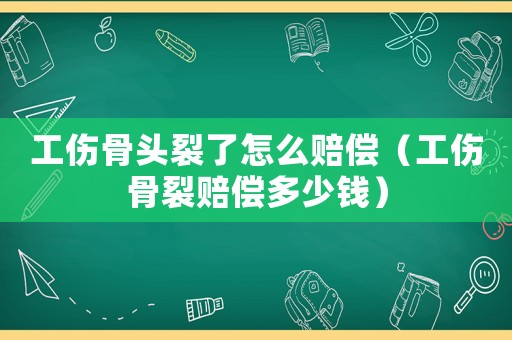 工傷骨頭裂了怎么賠償（工傷骨裂賠償多少錢）